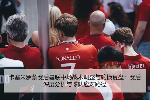 卡塞米罗禁赛后曼联中场战术调整与轮换复盘：赛后深度分析与球队应对路径
