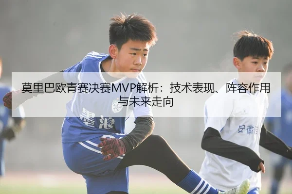 莫里巴欧青赛决赛MVP解析：技术表现、阵容作用与未来走向