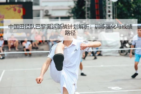 中国田径队巴黎奥运备战计划解析：训练强化与成绩路径